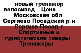 новый тренажор велосипед › Цена ­ 6 000 - Московская обл., Сергиево-Посадский р-н, Сергиев Посад г. Спортивные и туристические товары » Тренажеры   